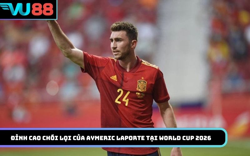 Đỉnh cao chói lọi của Aymeric Laporte tại World Cup 2026