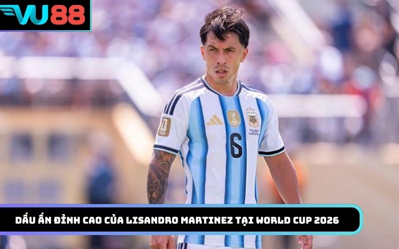 Dấu ấn đỉnh cao của Lisandro Martinez tại World Cup 2026