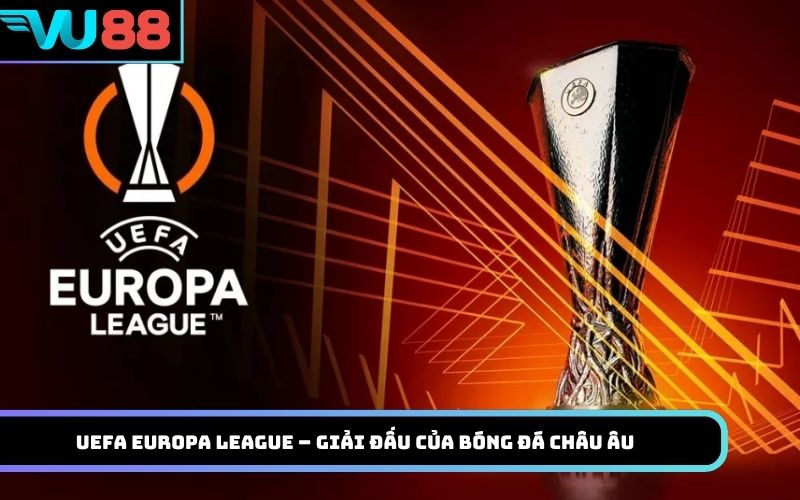 UEFA Europa League – Giải đấu giàu truyền thống của bóng đá châu Âu