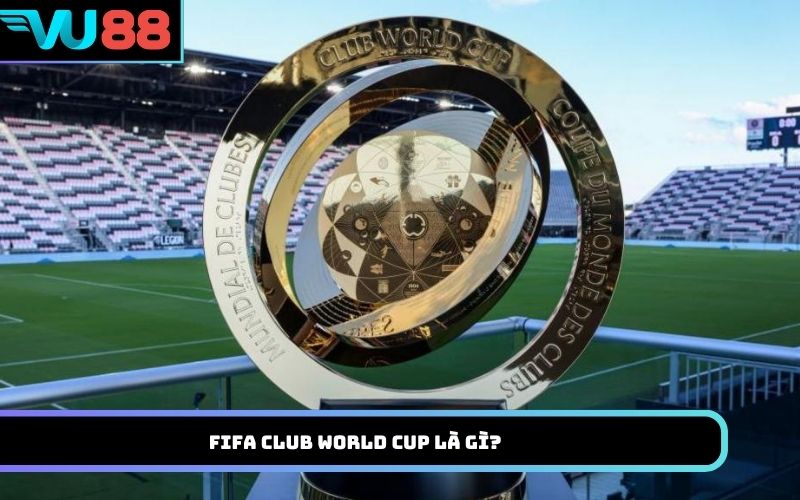 FIFA Club World Cup là gì?