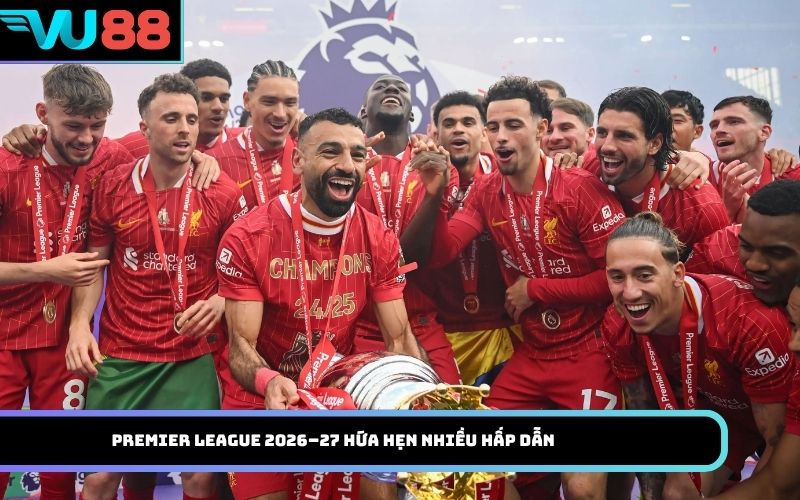 Premier League 2026–27 hứa hẹn nhiều hấp dẫn