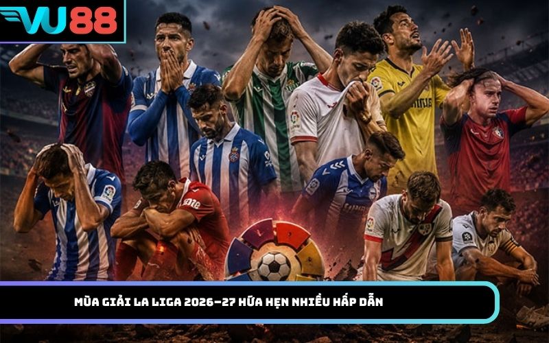 Mùa giải La Liga 2026–27 hứa hẹn nhiều hấp dẫn